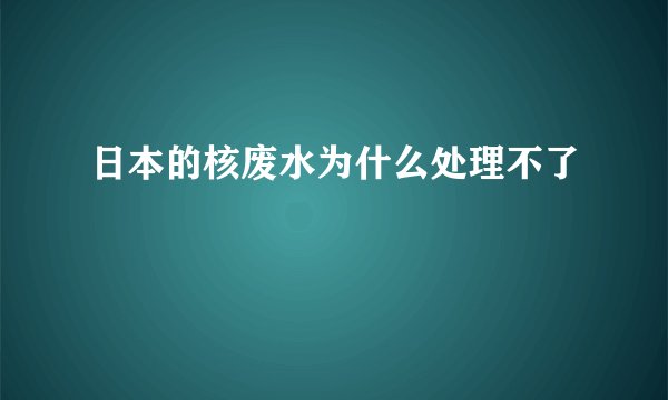 日本的核废水为什么处理不了