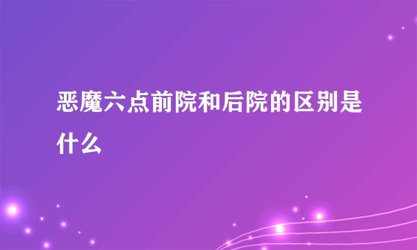 恶魔六点前院和后院的区别是什么