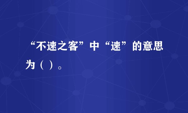 “不速之客”中“速”的意思为（）。