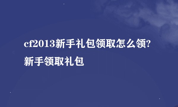 cf2013新手礼包领取怎么领?新手领取礼包