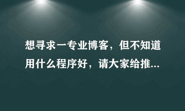 想寻求一专业博客，但不知道用什么程序好，请大家给推荐一个吧，谢谢！