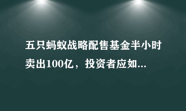 五只蚂蚁战略配售基金半小时卖出100亿，投资者应如何谨慎选择？