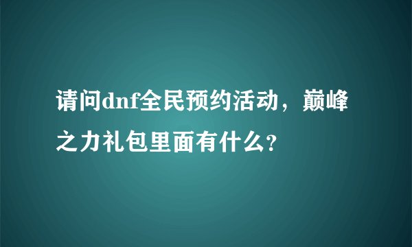 请问dnf全民预约活动，巅峰之力礼包里面有什么？