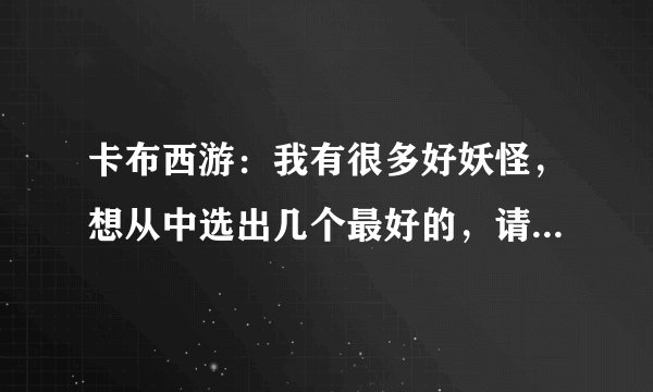 卡布西游：我有很多好妖怪，想从中选出几个最好的，请问哪几个最好？