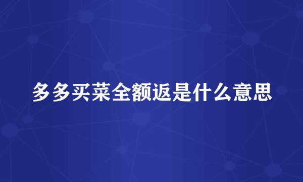 多多买菜全额返是什么意思