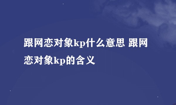 跟网恋对象kp什么意思 跟网恋对象kp的含义