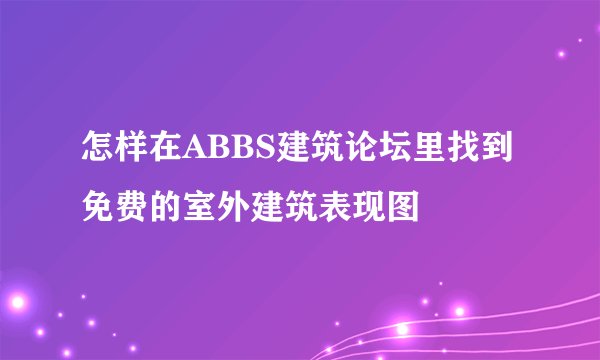 怎样在ABBS建筑论坛里找到免费的室外建筑表现图
