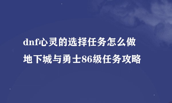 dnf心灵的选择任务怎么做 地下城与勇士86级任务攻略