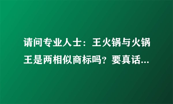 请问专业人士：王火锅与火锅王是两相似商标吗？要真话。不专业者勿妄言！诚心求助。谢谢了！