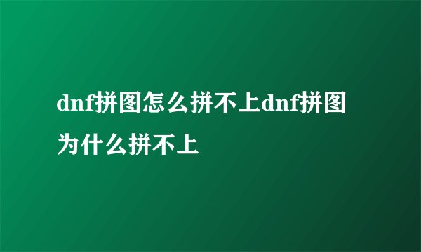 dnf拼图怎么拼不上dnf拼图为什么拼不上