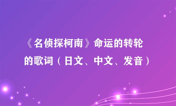 《名侦探柯南》命运的转轮 的歌词（日文、中文、发音）