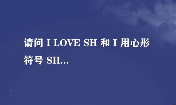 请问 I LOVE SH 和 I 用心形符号 SH 一样吗？心形（爱心）符号怎么用五笔或拼音怎么打？