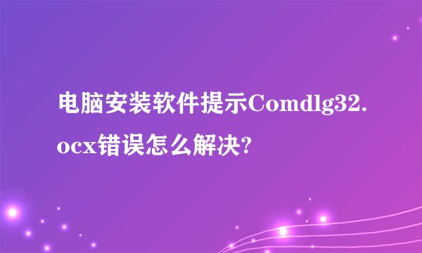 电脑安装软件提示Comdlg32.ocx错误怎么解决?