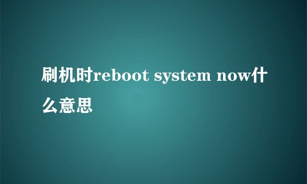 刷机时reboot system now什么意思