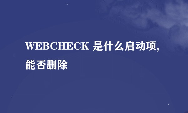 WEBCHECK 是什么启动项,能否删除