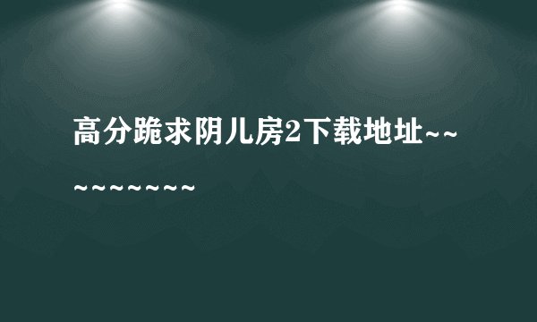 高分跪求阴儿房2下载地址~~~~~~~~~