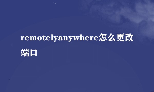remotelyanywhere怎么更改端口