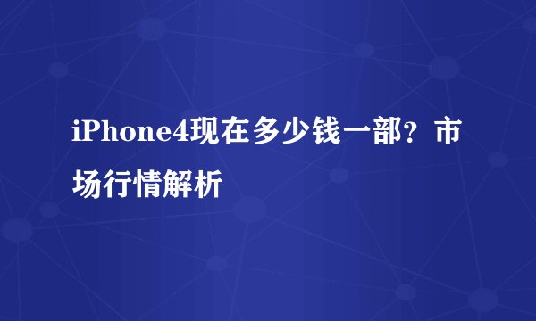 iPhone4现在多少钱一部？市场行情解析