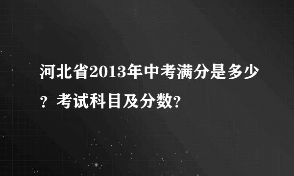河北省2013年中考满分是多少？考试科目及分数？