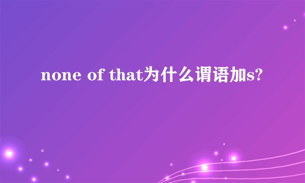 none of that为什么谓语加s?