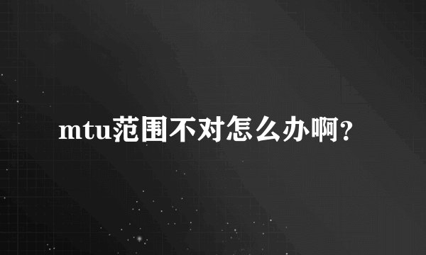 mtu范围不对怎么办啊?