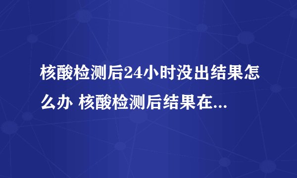 核酸检测后24小时没出结果怎么办 核酸检测后结果在哪里查询