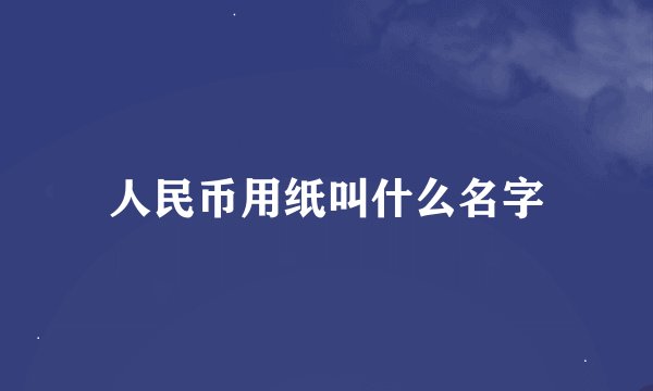 人民币用纸叫什么名字