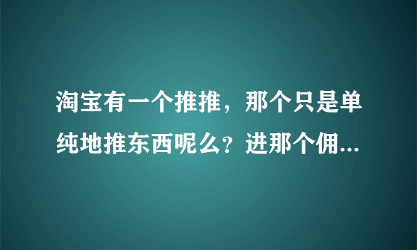 淘宝有一个推推，那个只是单纯地推东西呢么？进那个佣金么？我说的不是淘宝客，是推推。