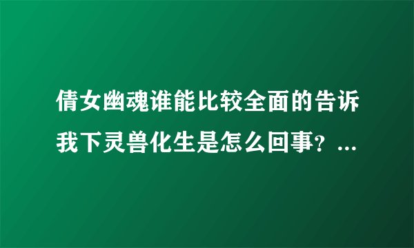 倩女幽魂谁能比较全面的告诉我下灵兽化生是怎么回事？比如化生有什么好处什么的