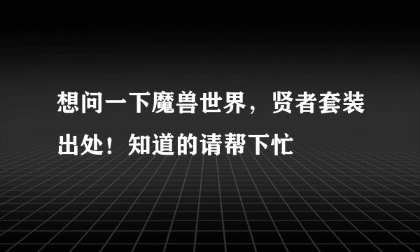 想问一下魔兽世界，贤者套装出处！知道的请帮下忙
