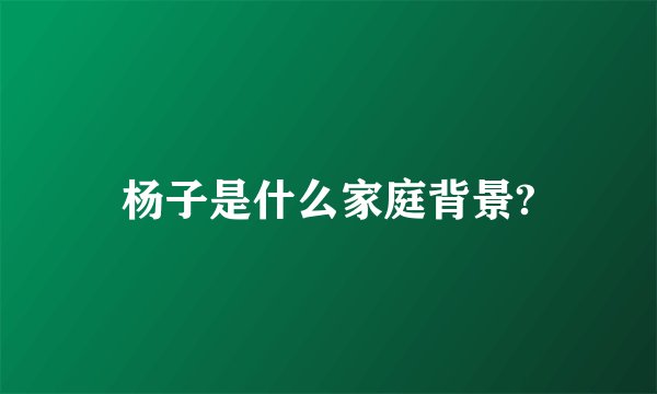 杨子是什么家庭背景?