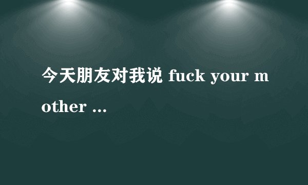 今天朋友对我说 fuck your mother 啥意思？