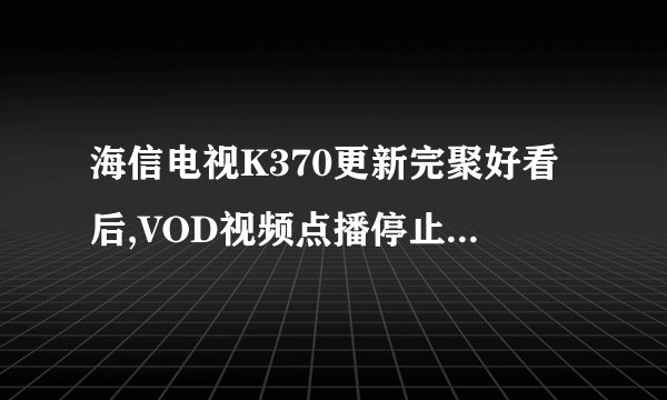 海信电视K370更新完聚好看后,VOD视频点播停止运行怎么办,总是升级后...