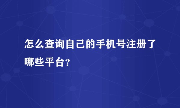 怎么查询自己的手机号注册了哪些平台？