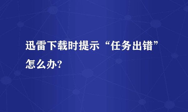 迅雷下载时提示“任务出错”怎么办?