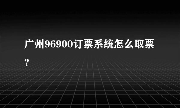 广州96900订票系统怎么取票？