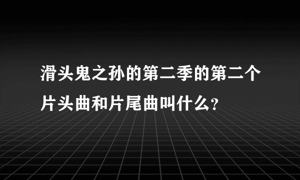 滑头鬼之孙的第二季的第二个片头曲和片尾曲叫什么？