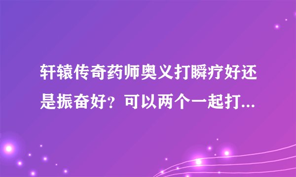 轩辕传奇药师奥义打瞬疗好还是振奋好？可以两个一起打，把虚弱打掉呢？请大神详细说明，万分感谢！