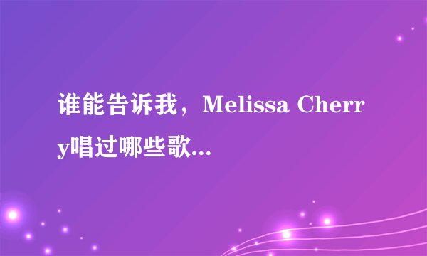 谁能告诉我，Melissa Cherry唱过哪些歌，有没有她的具体点全一点的专辑
