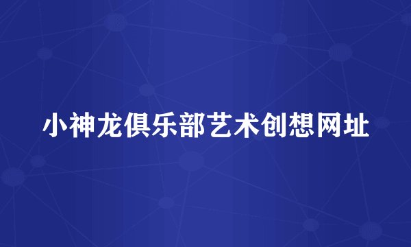 小神龙俱乐部艺术创想网址