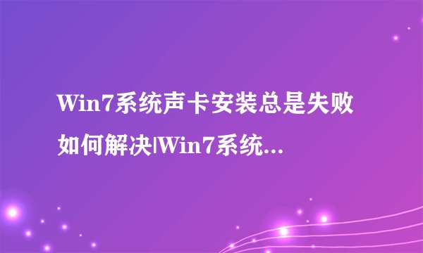 Win7系统声卡安装总是失败如何解决|Win7系统声卡安装失败的修复方法