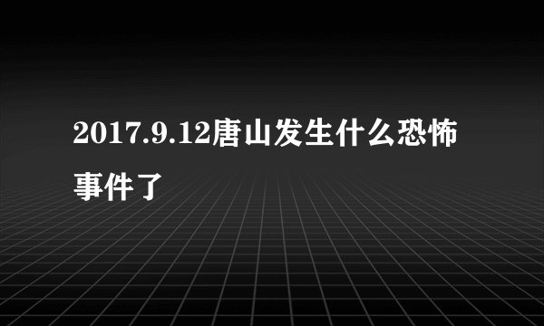 2017.9.12唐山发生什么恐怖事件了