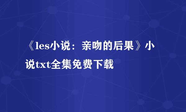《les小说：亲吻的后果》小说txt全集免费下载
