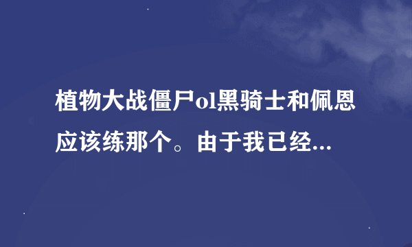 植物大战僵尸ol黑骑士和佩恩应该练那个。由于我已经有黑骑士了而且荣誉商店里有卖进化素材。所以来问一下
