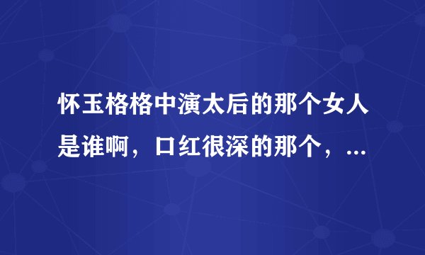 怀玉格格中演太后的那个女人是谁啊,口红很深的那个,还有什么作品