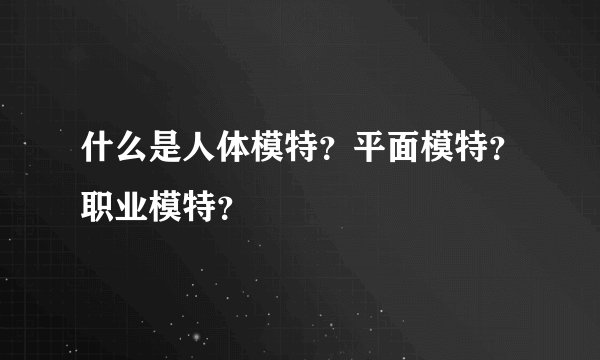 什么是人体模特？平面模特？职业模特？