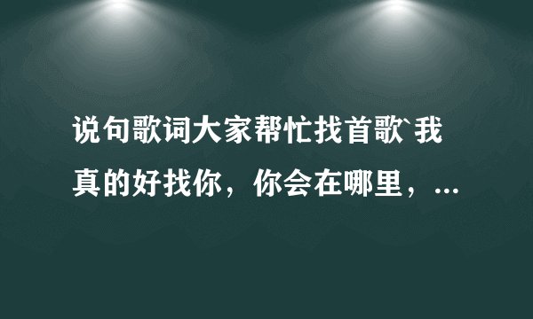 说句歌词大家帮忙找首歌`我真的好找你，你会在哪里，后面的就忘了...