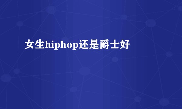 女生hiphop还是爵士好