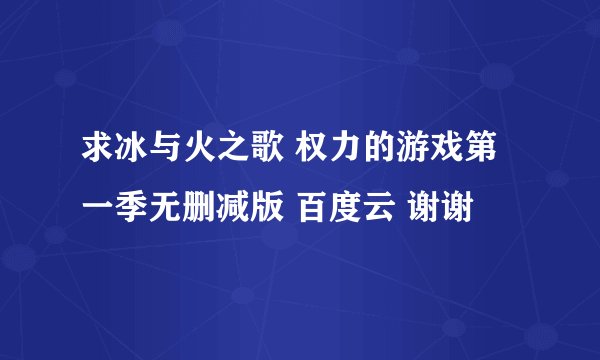 求冰与火之歌 权力的游戏第一季无删减版 百度云 谢谢