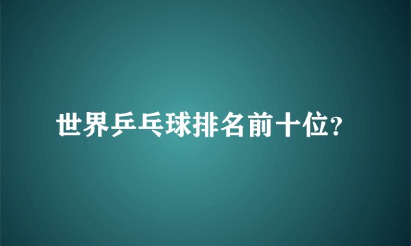 世界乒乓球排名前十位？